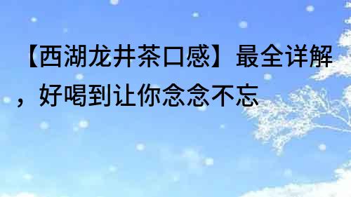 【西湖龙井茶口感】最全详解，好喝到让你念念不忘