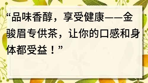 “品味香醇，享受健康——金骏眉专供茶，让你的口感和身体都受益！”