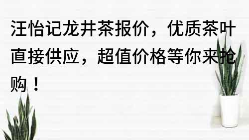 汪怡记龙井茶报价，优质茶叶直接供应，超值价格等你来抢购！