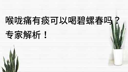 喉咙痛有痰可以喝碧螺春吗？专家解析！