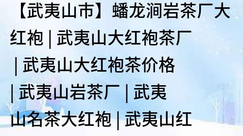 【武夷山市】蟠龙涧岩茶厂大红袍 | 武夷山大红袍茶厂 | 武夷山大红袍茶价格 | 武夷山岩茶厂 | 武夷山名茶大红袍 | 武夷山红袍岩茶产地 | 武夷山大红袍茶园