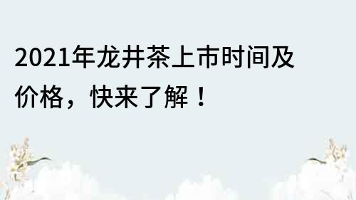 2022年龙井茶上市时间及价格，快来了解！