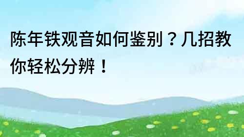 陈年铁观音如何鉴别？几招教你轻松分辨！