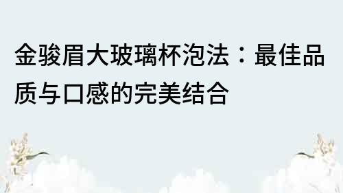 金骏眉大玻璃杯泡法：最佳品质与口感的完美结合