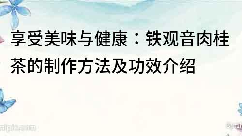 享受美味与健康：铁观音肉桂茶的制作方法及功效介绍