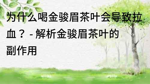 为什么喝金骏眉茶叶会导致拉血？ - 解析金骏眉茶叶的副作用