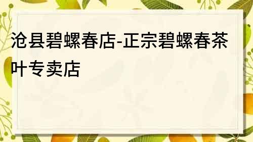 沧县碧螺春店-正宗碧螺春茶叶专卖店