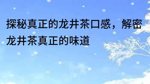 探秘真正的龙井茶口感，解密龙井茶真正的味道