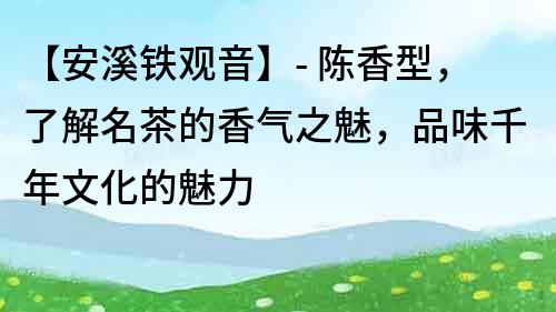 【安溪铁观音】- 陈香型，了解名茶的香气之魅，品味千年文化的魅力