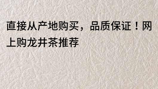 直接从产地购买，品质保证！网上购龙井茶推荐