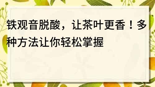 铁观音脱酸，让茶叶更香！多种方法让你轻松掌握