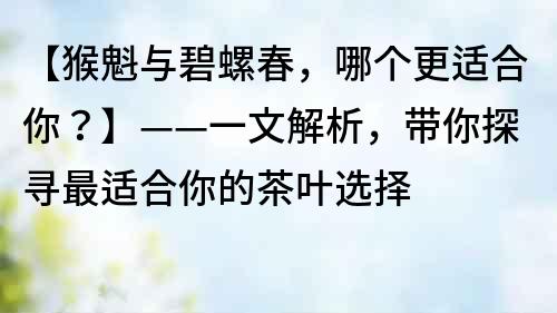 【猴魁与碧螺春，哪个更适合你？】——一文解析，带你探寻最适合你的茶叶选择