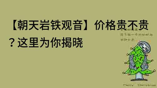 【朝天岩铁观音】价格贵不贵？这里为你揭晓