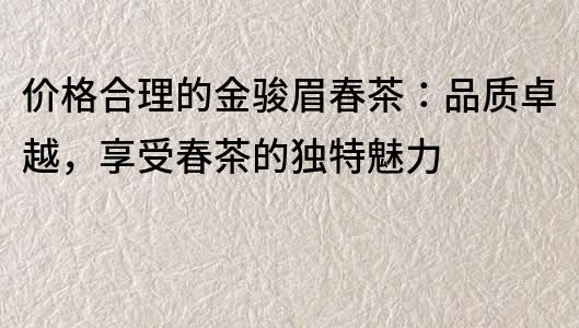 价格合理的金骏眉春茶：品质卓越，享受春茶的独特魅力