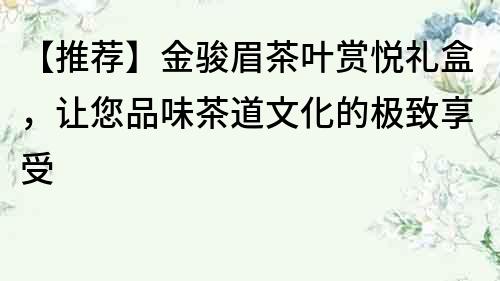 【推荐】金骏眉茶叶赏悦礼盒，让您品味茶道文化的极致享受