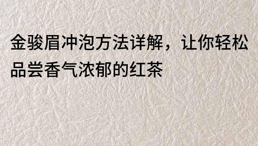 金骏眉冲泡方法详解，让你轻松品尝香气浓郁的红茶