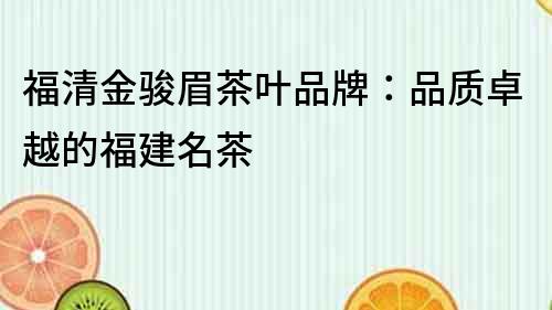 福清金骏眉茶叶品牌：品质卓越的福建名茶