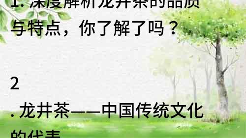 1. 深度解析龙井茶的品质与特点，你了解了吗？

2. 龙井茶——中国传统文化的代表

3. 为什么龙井茶如此受欢迎？它的好处是什么？

4. 品尝龙井茶，品味生活的美好

5. 了解龙井茶的种植和制作过程，品质保证

6. 龙井茶的营养与健康价值，为你的健康保驾护航

7. 龙井茶的市场前景和发展趋势，走向世界

8. 龙井茶的传统文化背景，让你更深入的了解中国文化

9. 龙井茶的种类和品质，如何选择适合自己的龙井茶？

10. 从龙井茶的历史与文化中品味中国的博大精深。