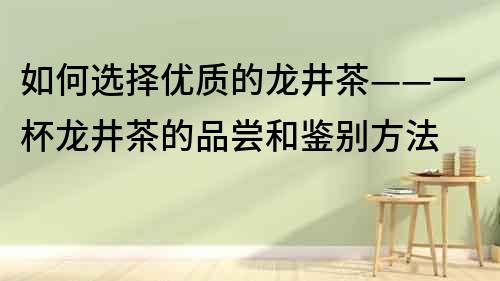 如何选择优质的龙井茶——一杯龙井茶的品尝和鉴别方法