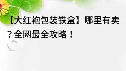 【大红袍包装铁盒】哪里有卖？全网最全攻略！