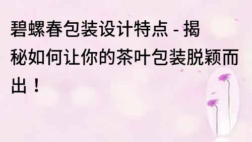 碧螺春包装设计特点 - 揭秘如何让你的茶叶包装脱颖而出！