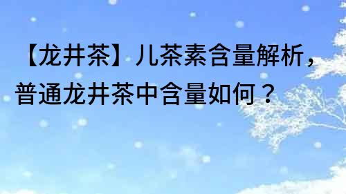 【龙井茶】儿茶素含量解析，普通龙井茶中含量如何？