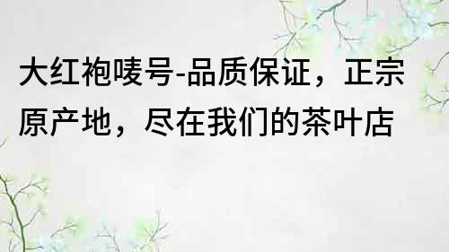 大红袍唛号-品质保证，正宗原产地，尽在我们的茶叶店