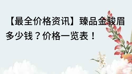 【最全价格资讯】臻品金骏眉多少钱？价格一览表！