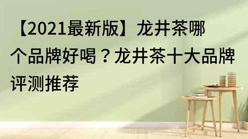 【2022最新版】龙井茶哪个品牌好喝？龙井茶十大品牌评测推荐