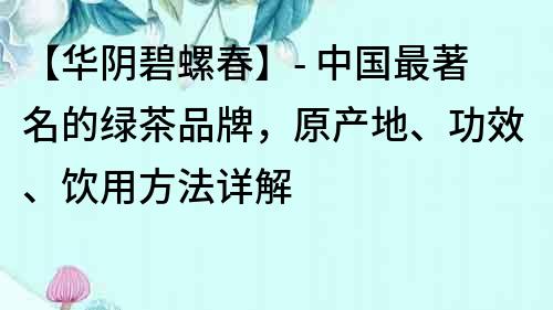 【华阴碧螺春】- 中国最著名的绿茶品牌，原产地、功效、饮用方法详解