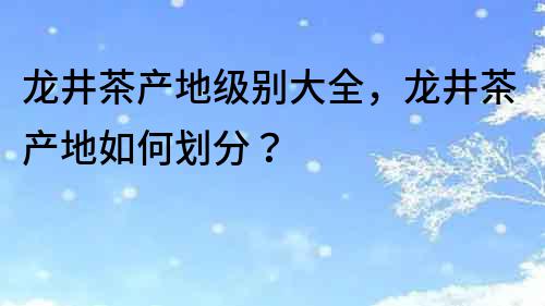 龙井茶产地级别大全，龙井茶产地如何划分？