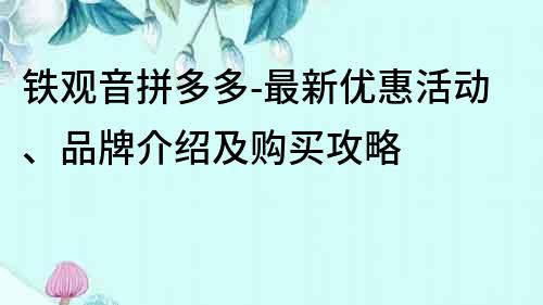 铁观音拼多多-最新优惠活动、品牌介绍及购买攻略