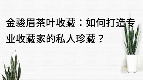 金骏眉茶叶收藏：如何打造专业收藏家的私人珍藏？