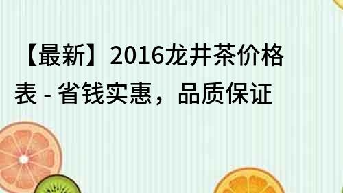 【最新】2016龙井茶价格表 - 省钱实惠，品质保证