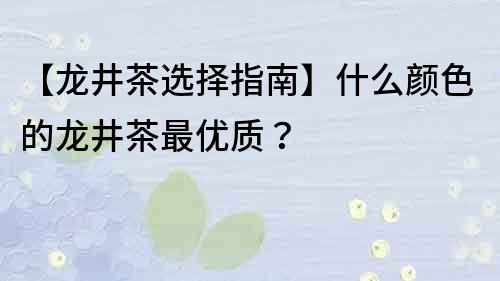 【龙井茶选择指南】什么颜色的龙井茶最优质？