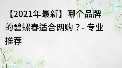 【2021年最新】哪个品牌的碧螺春适合网购？- 专业推荐