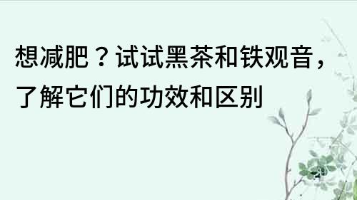 想减肥？试试黑茶和铁观音，了解它们的功效和区别