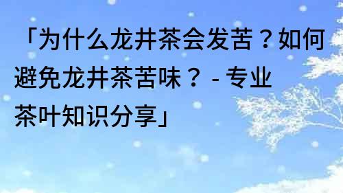 「为什么龙井茶会发苦？如何避免龙井茶苦味？ - 专业茶叶知识分享」