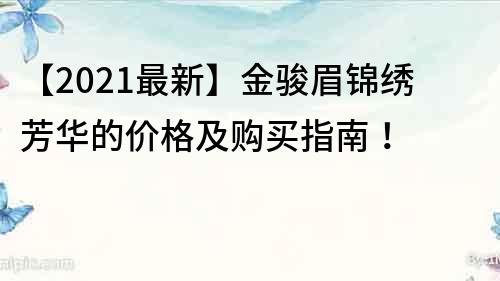 【2021最新】金骏眉锦绣芳华的价格及购买指南！