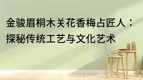 金骏眉桐木关花香梅占匠人：探秘传统工艺与文化艺术