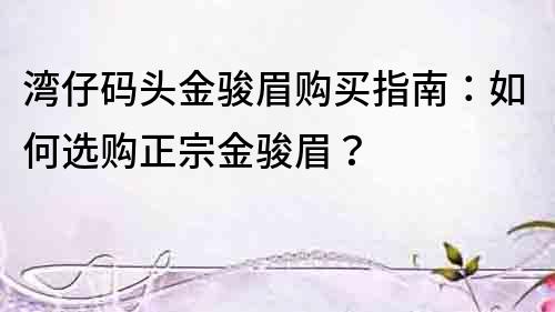 湾仔码头金骏眉购买指南：如何选购正宗金骏眉？