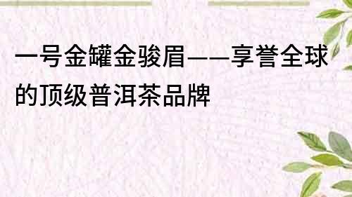 一号金罐金骏眉——享誉全球的顶级普洱茶品牌