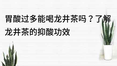 胃酸过多能喝龙井茶吗？了解龙井茶的抑酸功效