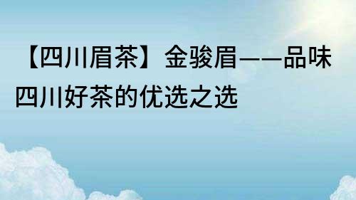 【四川眉茶】金骏眉——品味四川好茶的优选之选