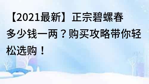 【2021最新】正宗碧螺春多少钱一两？购买攻略带你轻松选购！