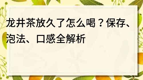 龙井茶放久了怎么喝？保存、泡法、口感全解析