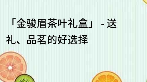 「金骏眉茶叶礼盒」 - 送礼、品茗的好选择