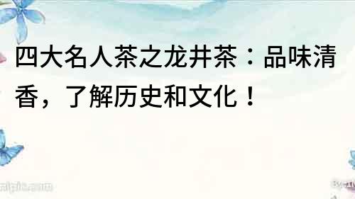 四大名人茶之龙井茶：品味清香，了解历史和文化！