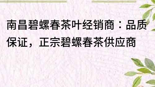 南昌碧螺春茶叶经销商：品质保证，正宗碧螺春茶供应商