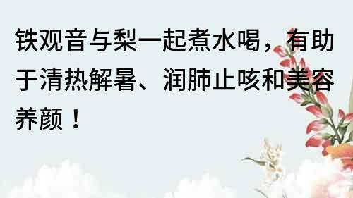 铁观音与梨一起煮水喝，有助于清热解暑、润肺止咳和美容养颜！